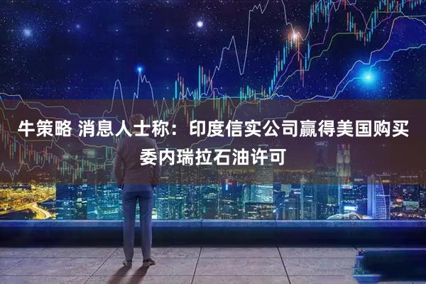 牛策略 消息人士称：印度信实公司赢得美国购买委内瑞拉石油许可
