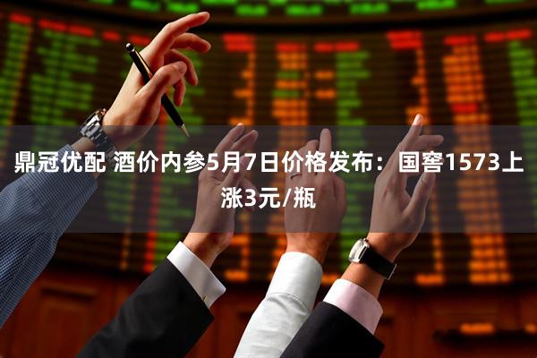 鼎冠优配 酒价内参5月7日价格发布：国窖1573上涨3元/瓶