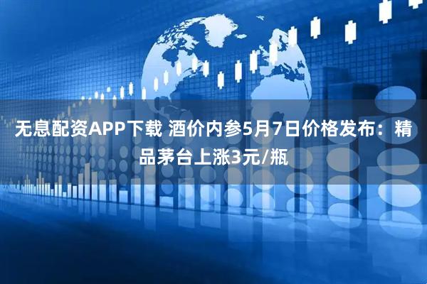 无息配资APP下载 酒价内参5月7日价格发布：精品茅台上涨3元/瓶