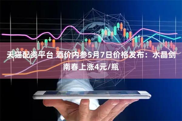 天猫配资平台 酒价内参5月7日价格发布：水晶剑南春上涨4元/瓶