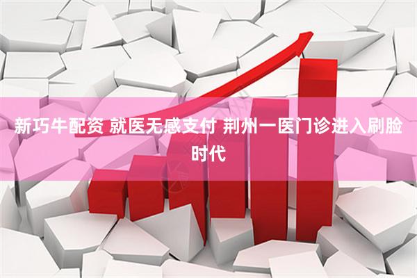 新巧牛配资 就医无感支付 荆州一医门诊进入刷脸时代