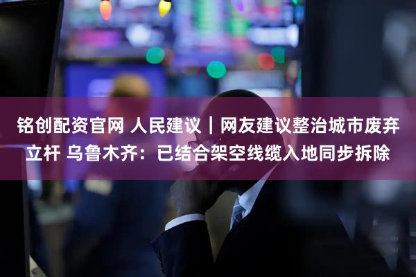 铭创配资官网 人民建议｜网友建议整治城市废弃立杆 乌鲁木齐：已结合架空线缆入地同步拆除