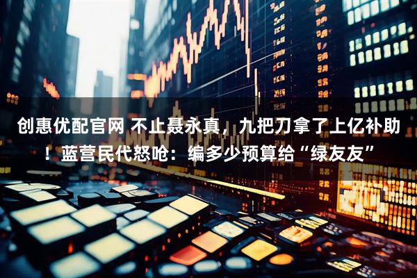 创惠优配官网 不止聂永真，九把刀拿了上亿补助！蓝营民代怒呛：编多少预算给“绿友友”