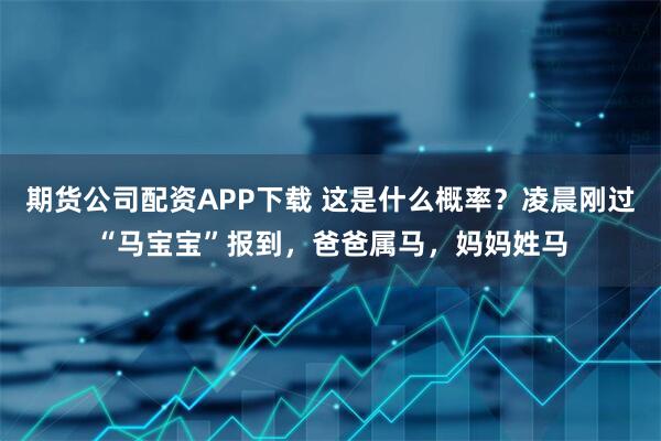 期货公司配资APP下载 这是什么概率？凌晨刚过“马宝宝”报到，爸爸属马，妈妈姓马