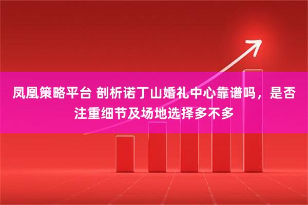 凤凰策略平台 剖析诺丁山婚礼中心靠谱吗，是否注重细节及场地选择多不多