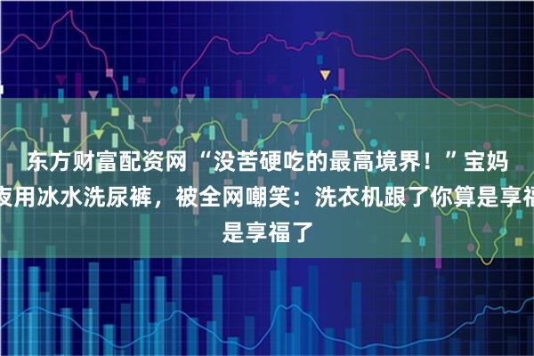 东方财富配资网 “没苦硬吃的最高境界！”宝妈半夜用冰水洗尿裤，被全网嘲笑：洗衣机跟了你算是享福了