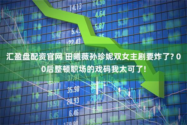 汇盈盘配资官网 田曦薇孙珍妮双女主剧要炸了? 00后整顿职场的戏码我太可了!