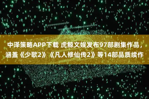 中泽策略APP下载 虎鲸文娱发布97部剧集作品,涵盖《少歌2》《凡人修仙传2》等14部品质续作